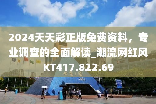 2024天天彩正版免费资料，专业调查的全面解读_潮流网红风KT417.822.69