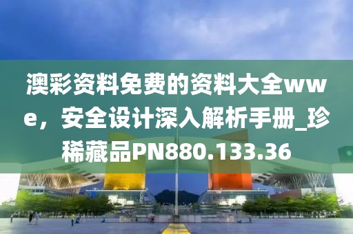 澳彩资料免费的资料大全wwe，安全设计深入解析手册_珍稀藏品PN880.133.36