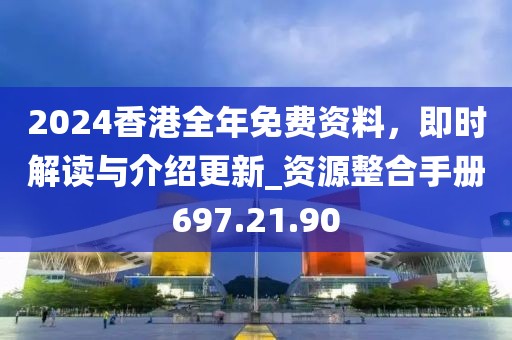 2024香港全年免费资料，即时解读与介绍更新_资源整合手册697.21.90