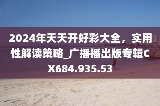 2024年天天开好彩大全，实用性解读策略_广播播出版专辑CX684.935.53