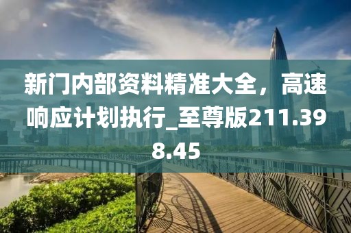 新门内部资料精准大全，高速响应计划执行_至尊版211.398.45