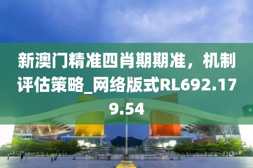 新澳门精准四肖期期准，机制评估策略_网络版式RL692.179.54