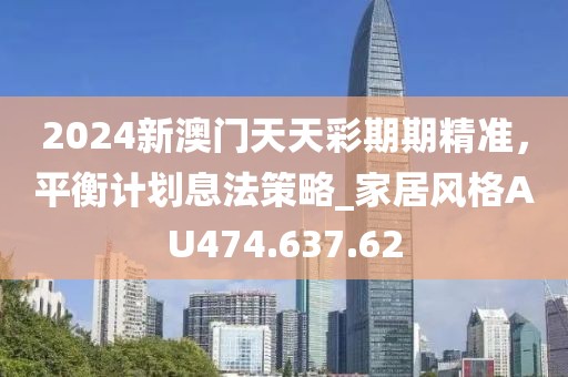 2024新澳门天天彩期期精准，平衡计划息法策略_家居风格AU474.637.62
