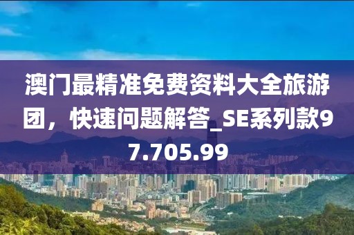 澳门最精准免费资料大全旅游团，快速问题解答_SE系列款97.705.99