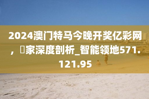 2024澳门特马今晚开奖亿彩网，專家深度剖析_智能领地571.121.95