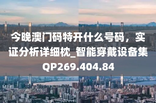 今晚澳门码特开什么号码，实证分析详细枕_智能穿戴设备集QP269.404.84
