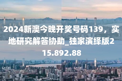2024新澳今晚开奖号码139，实地研究解答协助_独家演绎版215.892.88
