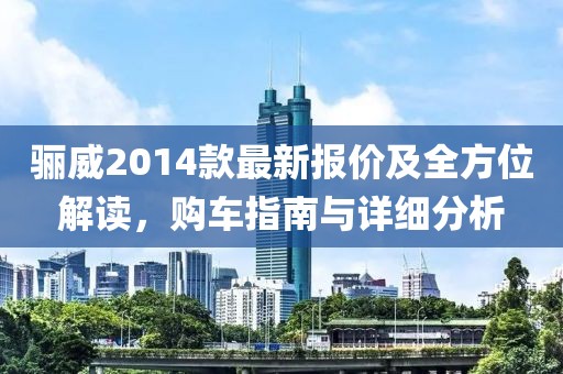 骊威2014款最新报价及全方位解读，购车指南与详细分析