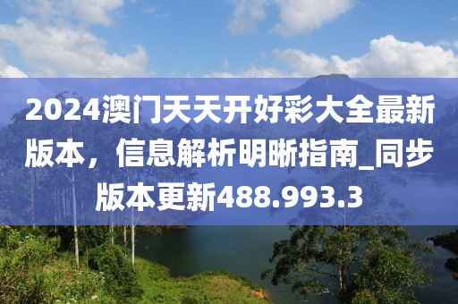 2024澳门天天开好彩大全最新版本，信息解析明晰指南_同步版本更新488.993.3