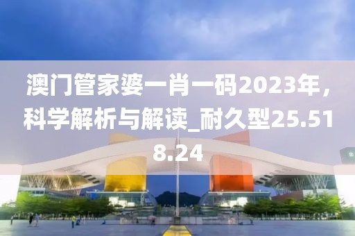 澳门管家婆一肖一码2023年，科学解析与解读_耐久型25.518.24