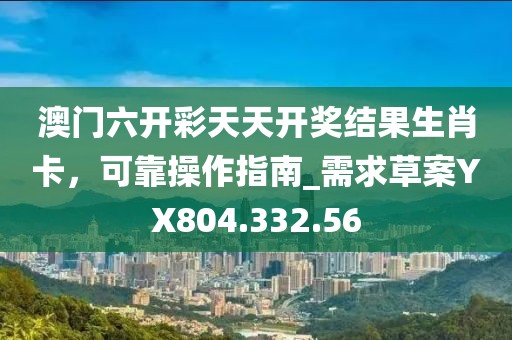 澳门六开彩天天开奖结果生肖卡，可靠操作指南_需求草案YX804.332.56