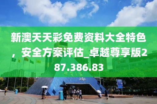 新澳天天彩免费资料大全特色，安全方案评估_卓越尊享版287.386.83