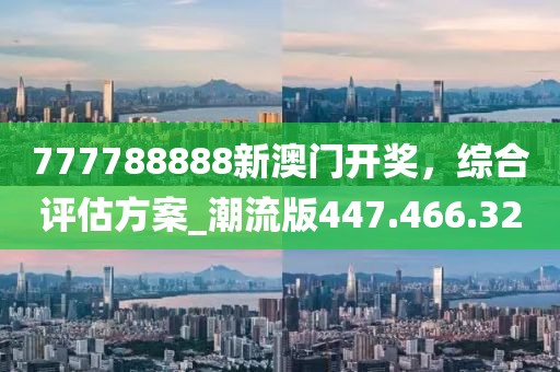 777788888新澳门开奖，综合评估方案_潮流版447.466.32