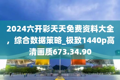 2024六开彩天天免费资料大全，综合数据策略_极致1440p高清画质673.34.90