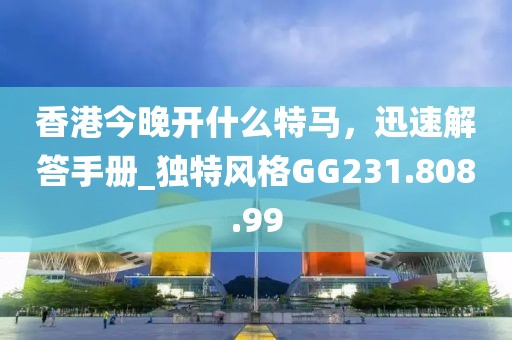 香港今晚开什么特马，迅速解答手册_独特风格GG231.808.99