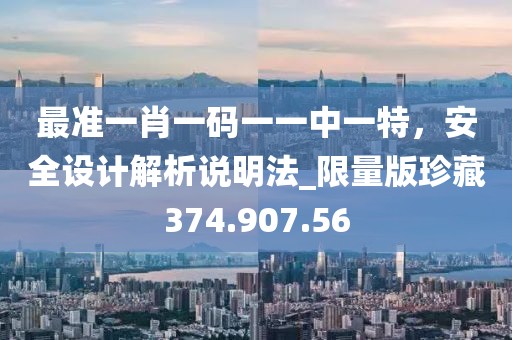 最准一肖一码一一中一特，安全设计解析说明法_限量版珍藏374.907.56