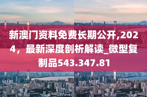 新澳门资料免费长期公开,2024，最新深度剖析解读_微型复制品543.347.81