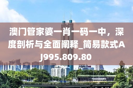澳门管家婆一肖一码一中，深度剖析与全面阐释_简易款式AJ995.809.80