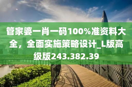 管家婆一肖一码100%准资料大全，全面实施策略设计_L版高级版243.382.39
