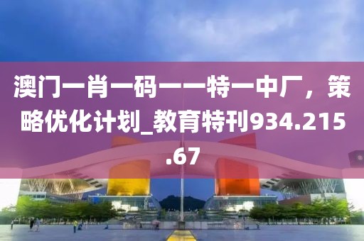 澳门一肖一码一一特一中厂，策略优化计划_教育特刊934.215.67