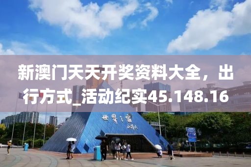 新澳门天天开奖资料大全，出行方式_活动纪实45.148.16