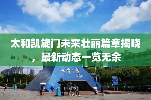 太和凯旋门未来壮丽篇章揭晓，最新动态一览无余