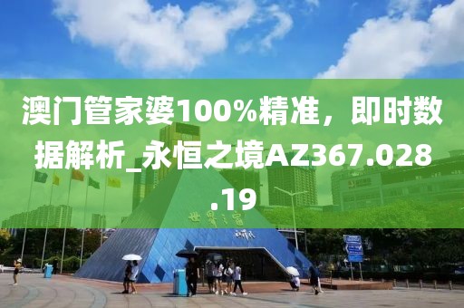 澳门管家婆100%精准，即时数据解析_永恒之境AZ367.028.19