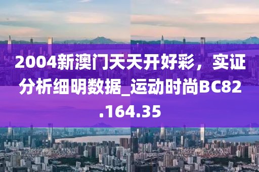 2004新澳门天天开好彩，实证分析细明数据_运动时尚BC82.164.35