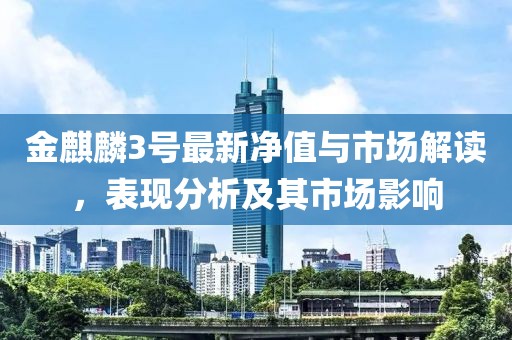 金麒麟3号最新净值与市场解读，表现分析及其市场影响