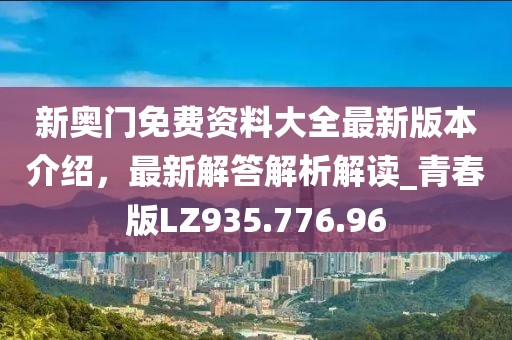 新奥门免费资料大全最新版本介绍，最新解答解析解读_青春版LZ935.776.96