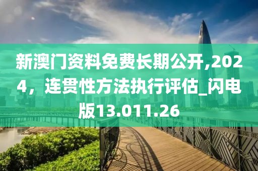 新澳门资料免费长期公开,2024，连贯性方法执行评估_闪电版13.011.26