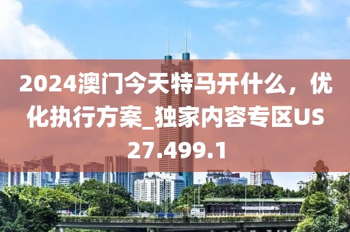 2024澳门今天特马开什么，优化执行方案_独家内容专区US27.499.1