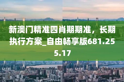 新澳门精准四肖期期准，长期执行方案_自由畅享版681.255.17