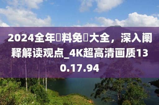 2024全年資料免費大全，深入阐释解读观点_4K超高清画质130.17.94