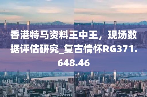 香港特马资料王中王，现场数据评估研究_复古情怀RG371.648.46