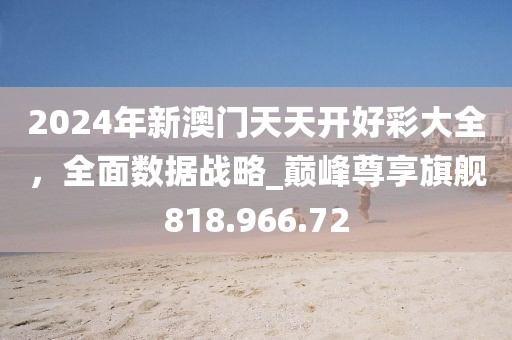 2024年新澳门天天开好彩大全，全面数据战略_巅峰尊享旗舰818.966.72