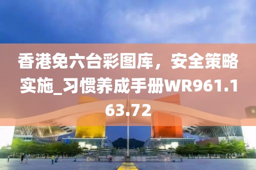 香港免六台彩图库，安全策略实施_习惯养成手册WR961.163.72