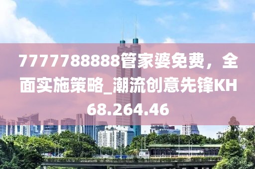 7777788888管家婆免费，全面实施策略_潮流创意先锋KH68.264.46