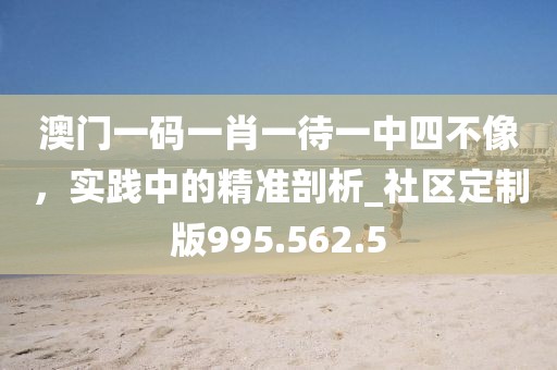 澳门一码一肖一待一中四不像，实践中的精准剖析_社区定制版995.562.5