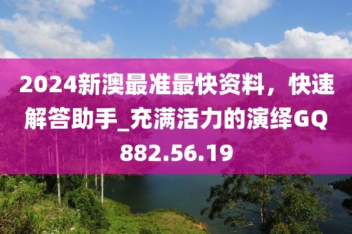 2024新澳最准最快资料，快速解答助手_充满活力的演绎GQ882.56.19