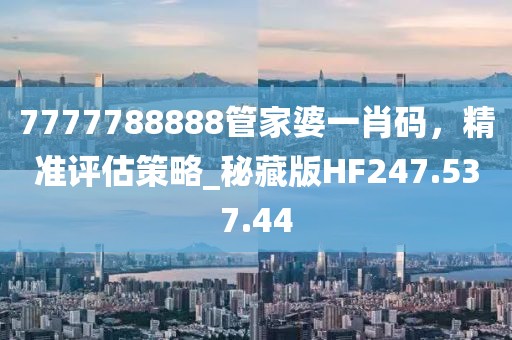7777788888管家婆一肖码，精准评估策略_秘藏版HF247.537.44