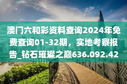 澳门六和彩资料查询2024年免费查询01-32期，实地考察报告_钻石璀璨之巅636.092.42
