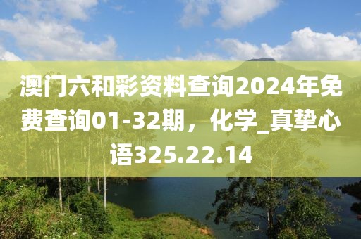 澳门六和彩资料查询2024年免费查询01-32期，化学_真挚心语325.22.14