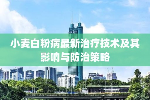 小麦白粉病最新治疗技术及其影响与防治策略