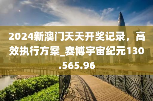 2024新澳门天天开奖记录，高效执行方案_赛博宇宙纪元130.565.96