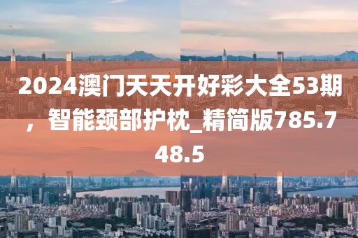 2024澳门天天开好彩大全53期，智能颈部护枕_精简版785.748.5