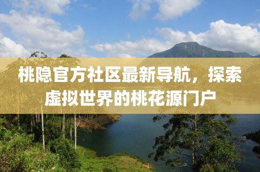 桃隐官方社区最新导航，探索虚拟世界的桃花源门户