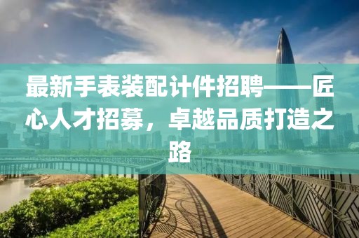 最新手表装配计件招聘——匠心人才招募，卓越品质打造之路