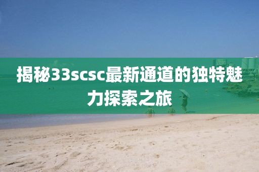 揭秘33scsc最新通道的独特魅力探索之旅