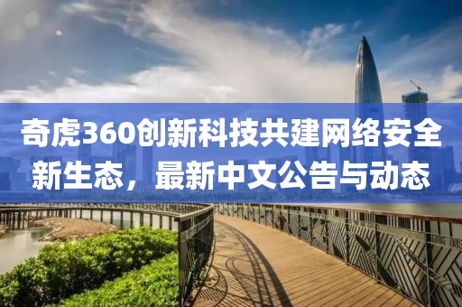 奇虎360创新科技共建网络安全新生态，最新中文公告与动态